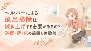 ヘルパーによる風呂掃除は拭き上げする必要があるの？浴槽・壁・床の範囲と対応の体験談